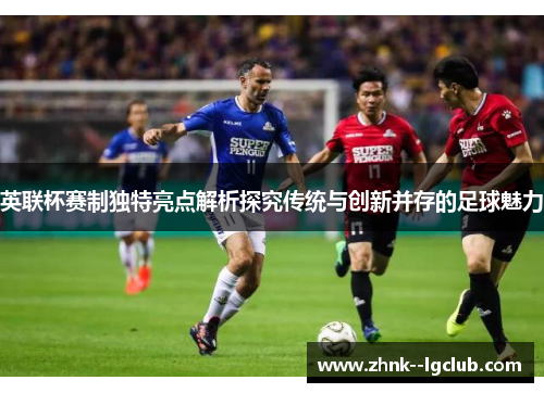 英联杯赛制独特亮点解析探究传统与创新并存的足球魅力 英联杯赛制独特亮点解析探究传统与创新并存的足球魅力