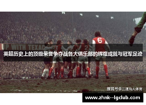 英超历史上的顶级荣誉争夺战各大俱乐部的辉煌成就与冠军足迹