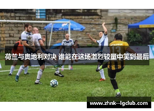 荷兰与奥地利对决 谁能在这场激烈较量中笑到最后 荷兰与奥地利对决 谁能在这场激烈较量中笑到最后