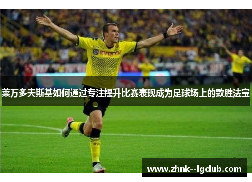 莱万多夫斯基如何通过专注提升比赛表现成为足球场上的致胜法宝