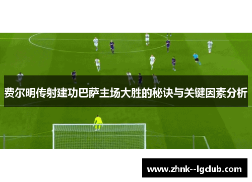 费尔明传射建功巴萨主场大胜的秘诀与关键因素分析 费尔明传射建功巴萨主场大胜的秘诀与关键因素分析