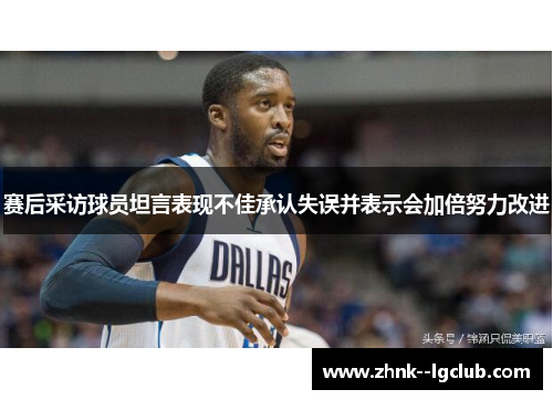 赛后采访球员坦言表现不佳承认失误并表示会加倍努力改进 赛后采访球员坦言表现不佳承认失误并表示会加倍努力改进