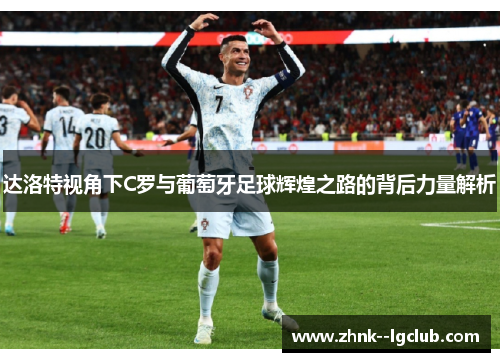 达洛特视角下C罗与葡萄牙足球辉煌之路的背后力量解析