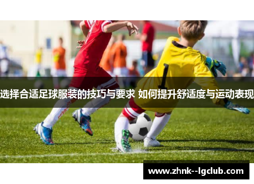 选择合适足球服装的技巧与要求 如何提升舒适度与运动表现