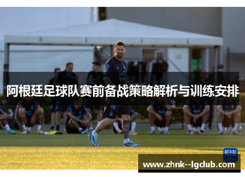阿根廷足球队赛前备战策略解析与训练安排 阿根廷足球队赛前备战策略解析与训练安排