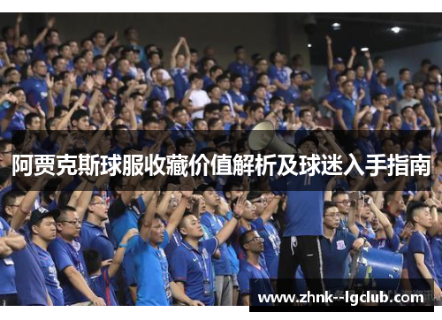 阿贾克斯球服收藏价值解析及球迷入手指南 阿贾克斯球服收藏价值解析及球迷入手指南
