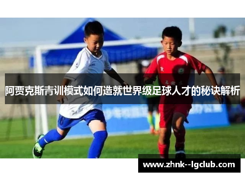 阿贾克斯青训模式如何造就世界级足球人才的秘诀解析 阿贾克斯青训模式如何造就世界级足球人才的秘诀解析