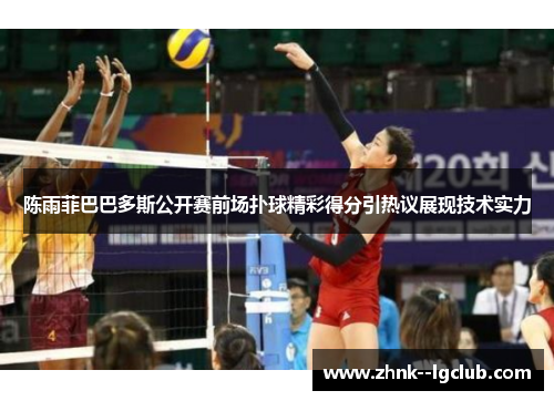 陈雨菲巴巴多斯公开赛前场扑球精彩得分引热议展现技术实力