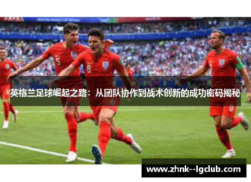 英格兰足球崛起之路：从团队协作到战术创新的成功密码揭秘