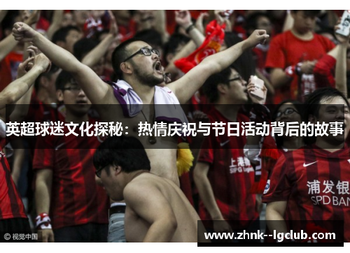 英超球迷文化探秘:热情庆祝与节日活动背后的故事 英超球迷文化探秘:热情庆祝与节日活动背后的故事