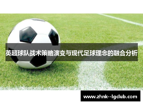 英超球队战术策略演变与现代足球理念的融合分析 英超球队战术策略演变与现代足球理念的融合分析