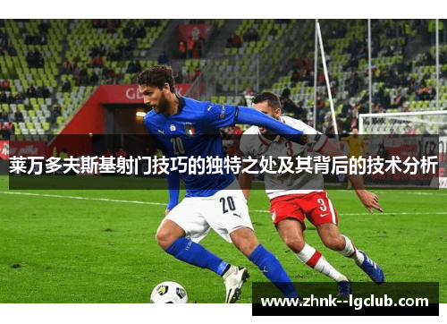 莱万多夫斯基射门技巧的独特之处及其背后的技术分析