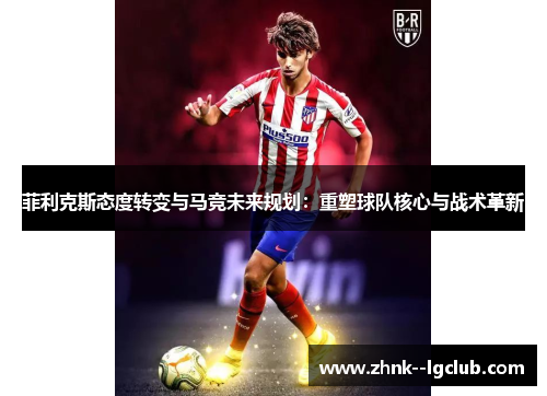 菲利克斯态度转变与马竞未来规划：重塑球队核心与战术革新