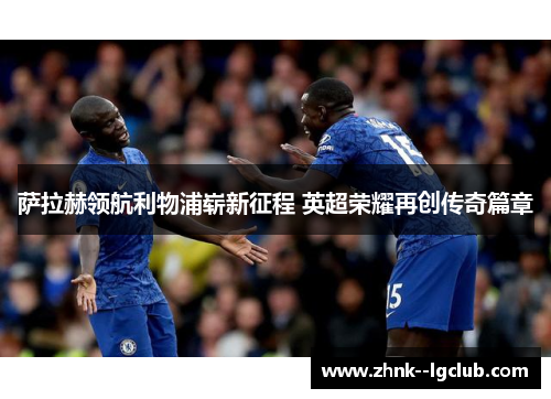 萨拉赫领航利物浦崭新征程 英超荣耀再创传奇篇章 萨拉赫领航利物浦崭新征程 英超荣耀再创传奇篇章