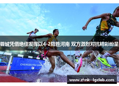 蓉城凭借绝佳发挥以4-2险胜河南 双方激烈对抗精彩纷呈 蓉城凭借绝佳发挥以4-2险胜河南 双方激烈对抗精彩纷呈