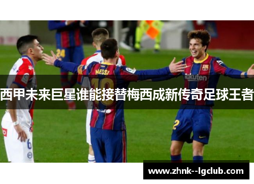 西甲未来巨星谁能接替梅西成新传奇足球王者 西甲未来巨星谁能接替梅西成新传奇足球王者
