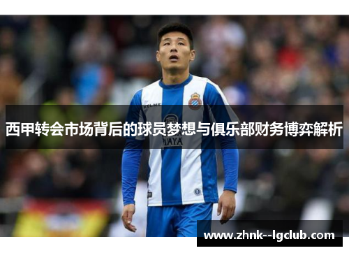 西甲转会市场背后的球员梦想与俱乐部财务博弈解析 西甲转会市场背后的球员梦想与俱乐部财务博弈解析