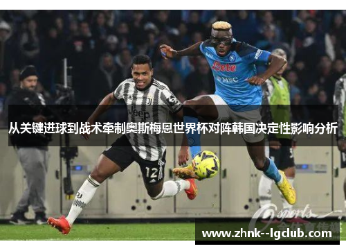 从关键进球到战术牵制奥斯梅恩世界杯对阵韩国决定性影响分析 从关键进球到战术牵制奥斯梅恩世界杯对阵韩国决定性影响分析