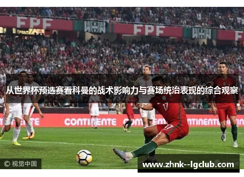 从世界杯预选赛看科曼的战术影响力与赛场统治表现的综合观察 从世界杯预选赛看科曼的战术影响力与赛场统治表现的综合观察