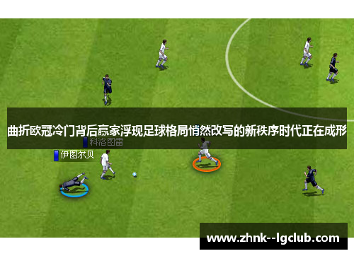 曲折欧冠冷门背后赢家浮现足球格局悄然改写的新秩序时代正在成形 曲折欧冠冷门背后赢家浮现足球格局悄然改写的新秩序时代正在成形