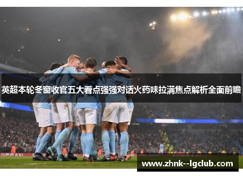 英超本轮冬窗收官五大看点强强对话火药味拉满焦点解析全面前瞻 英超本轮冬窗收官五大看点强强对话火药味拉满焦点解析全面前瞻