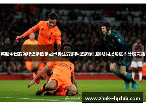 英超今日赛况综述争四争冠形势生变多队激战豪门黑马同场角逐积分榜震荡 英超今日赛况综述争四争冠形势生变多队激战豪门黑马同场角逐积分榜震荡