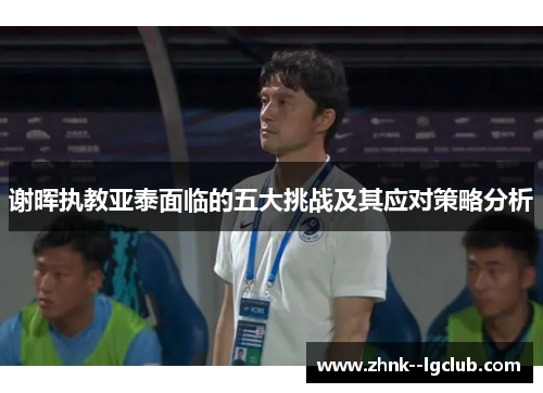 谢晖执教亚泰面临的五大挑战及其应对策略分析 谢晖执教亚泰面临的五大挑战及其应对策略分析
