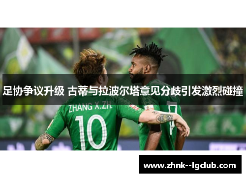 足协争议升级 古蒂与拉波尔塔意见分歧引发激烈碰撞 足协争议升级 古蒂与拉波尔塔意见分歧引发激烈碰撞