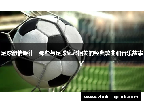 足球激情旋律:那些与足球息息相关的经典歌曲和音乐故事 足球激情旋律:那些与足球息息相关的经典歌曲和音乐故事