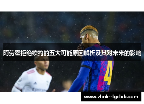 阿劳霍拒绝续约的五大可能原因解析及其对未来的影响