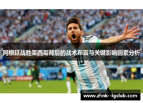 阿根廷战胜墨西哥背后的战术布置与关键影响因素分析