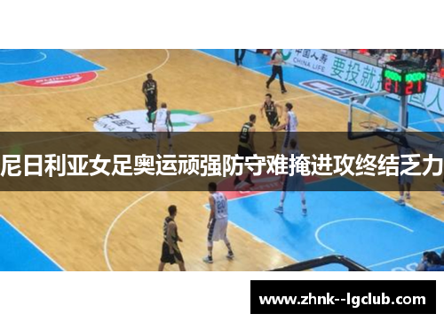 尼日利亚女足奥运顽强防守难掩进攻终结乏力 尼日利亚女足奥运顽强防守难掩进攻终结乏力