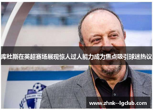 库杜斯在英超赛场展现惊人过人能力成为焦点吸引球迷热议 库杜斯在英超赛场展现惊人过人能力成为焦点吸引球迷热议