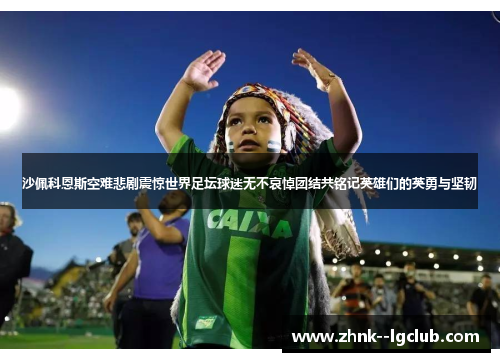 沙佩科恩斯空难悲剧震惊世界足坛球迷无不哀悼团结共铭记英雄们的英勇与坚韧 沙佩科恩斯空难悲剧震惊世界足坛球迷无不哀悼团结共铭记英雄们的英勇与坚韧