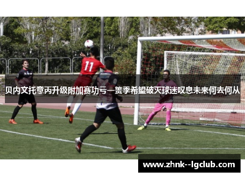 贝内文托意丙升级附加赛功亏一篑季希望破灭球迷叹息未来何去何从