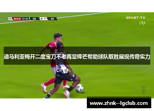 迪马利亚梅开二度宝刀不老再显锋芒帮助球队取胜展现传奇实力 迪马利亚梅开二度宝刀不老再显锋芒帮助球队取胜展现传奇实力
