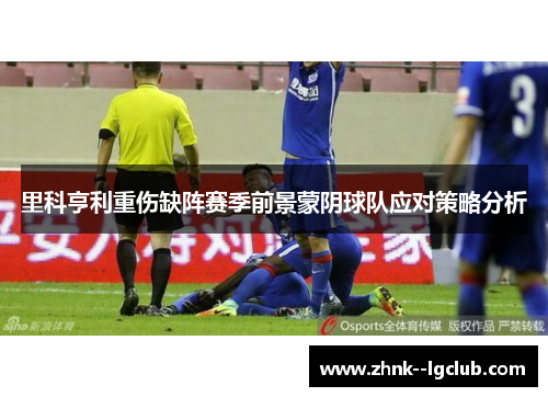 里科亨利重伤缺阵赛季前景蒙阴球队应对策略分析 里科亨利重伤缺阵赛季前景蒙阴球队应对策略分析