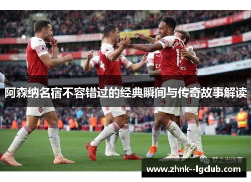 阿森纳名宿不容错过的经典瞬间与传奇故事解读