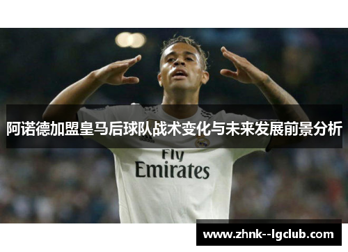 阿诺德加盟皇马后球队战术变化与未来发展前景分析