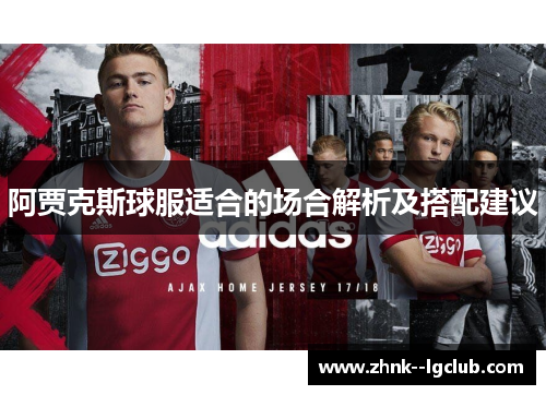 阿贾克斯球服适合的场合解析及搭配建议 阿贾克斯球服适合的场合解析及搭配建议