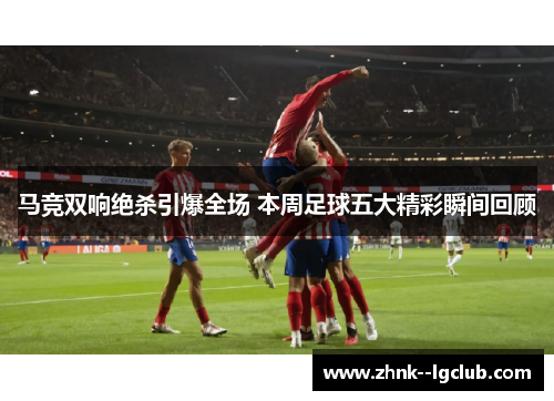 马竞双响绝杀引爆全场 本周足球五大精彩瞬间回顾