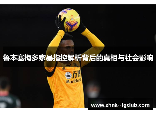 鲁本塞梅多家暴指控解析背后的真相与社会影响