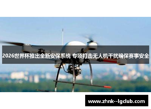2026世界杯推出全新安保系统 专项打击无人机干扰确保赛事安全