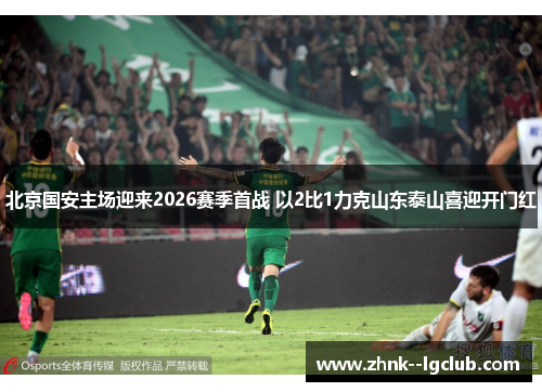 北京国安主场迎来2026赛季首战 以2比1力克山东泰山喜迎开门红