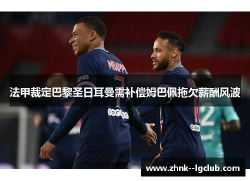 法甲裁定巴黎圣日耳曼需补偿姆巴佩拖欠薪酬风波 法甲裁定巴黎圣日耳曼需补偿姆巴佩拖欠薪酬风波
