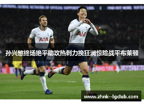 孙兴慜终场绝平助攻热刺力挽狂澜惊险战平布莱顿 孙兴慜终场绝平助攻热刺力挽狂澜惊险战平布莱顿