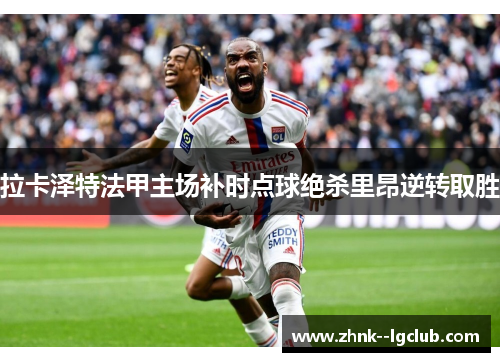 拉卡泽特法甲主场补时点球绝杀里昂逆转取胜 拉卡泽特法甲主场补时点球绝杀里昂逆转取胜